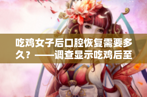 吃鸡女子后口腔恢复需要多久？——调查显示吃鸡后至少需要一周才能恢复口腔健康