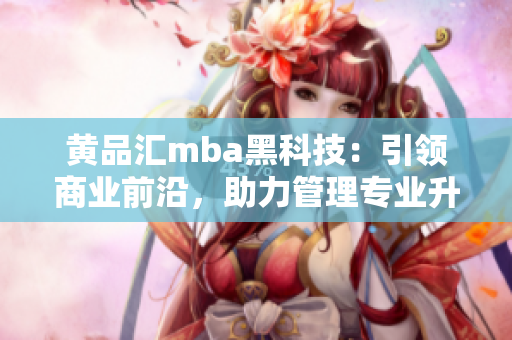 黄品汇mba黑科技：引领商业前沿，助力管理专业升级