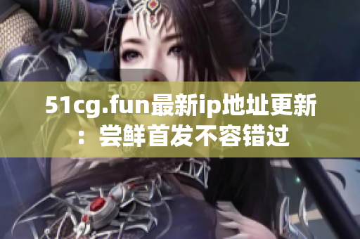 51cg.fun最新ip地址更新：尝鲜首发不容错过