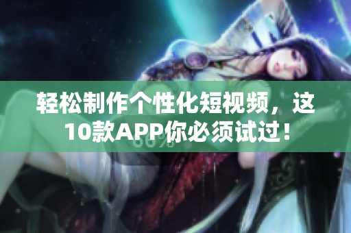 轻松制作个性化短视频，这10款APP你必须试过！