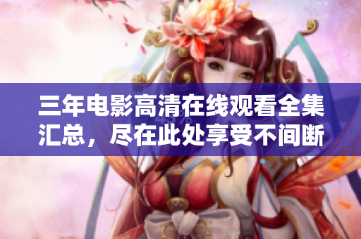 三年电影高清在线观看全集汇总，尽在此处享受不间断电影盛宴！