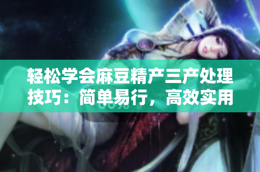 轻松学会麻豆精产三产处理技巧：简单易行，高效实用！
