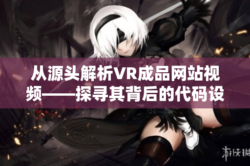 从源头解析VR成品网站视频——探寻其背后的代码设计奥秘