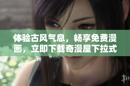 体验古风气息，畅享免费漫画，立即下载奇漫屋下拉式！