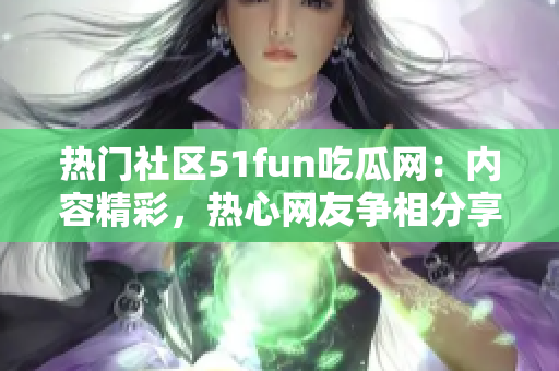 热门社区51fun吃瓜网：内容精彩，热心网友争相分享