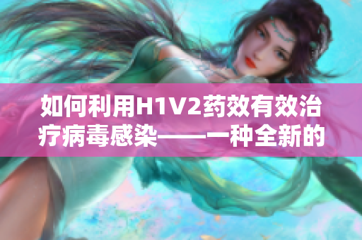 如何利用H1V2药效有效治疗病毒感染——一种全新的疗法