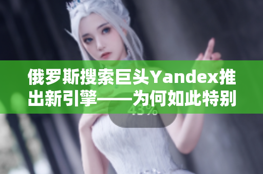 俄罗斯搜索巨头Yandex推出新引擎——为何如此特别？