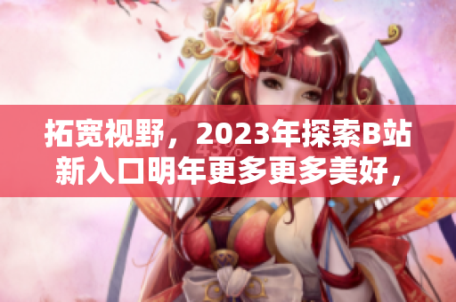 拓宽视野，2023年探索B站新入口明年更多更多美好，看不止斗鱼