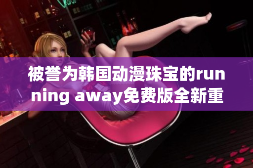 被誉为韩国动漫珠宝的running away免费版全新重制版(1)