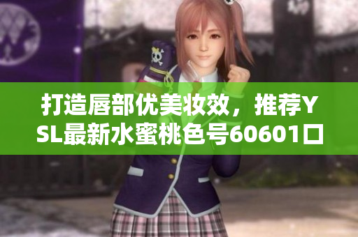 打造唇部优美妆效，推荐YSL最新水蜜桃色号60601口红！