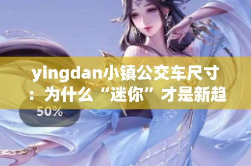 yingdan小镇公交车尺寸：为什么“迷你”才是新趋势？