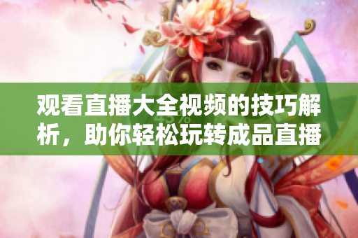 观看直播大全视频的技巧解析，助你轻松玩转成品直播