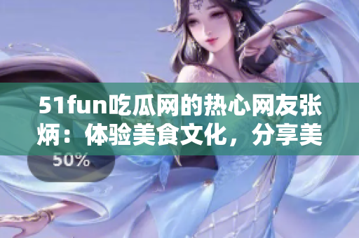 51fun吃瓜网的热心网友张炳：体验美食文化，分享美味人生