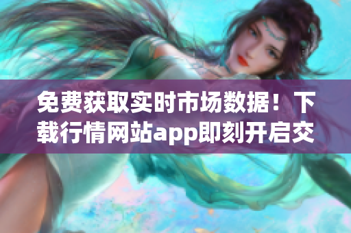 免费获取实时市场数据！下载行情网站app即刻开启交易旅程！