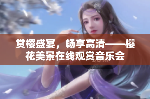 赏樱盛宴，畅享高清——樱花美景在线观赏音乐会