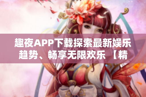 趣夜APP下载探索最新娱乐趋势、畅享无限欢乐 【精选版】