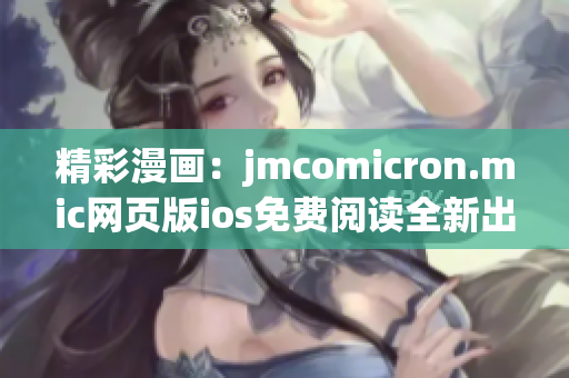 精彩漫画：jmcomicron.mic网页版ios免费阅读全新出炉(1)