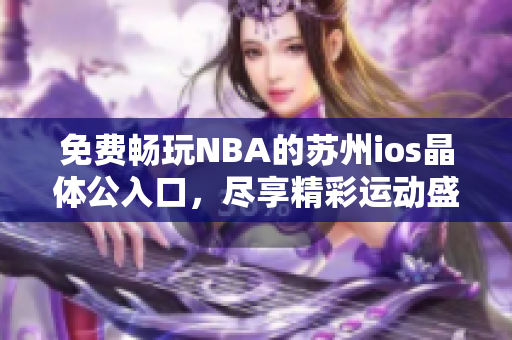 免费畅玩NBA的苏州ios晶体公入口，尽享精彩运动盛宴