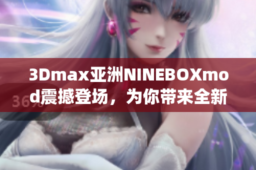 3Dmax亚洲NINEBOXmod震撼登场，为你带来全新3D创作体验(1)