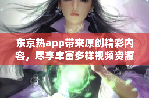 东京热app带来原创精彩内容，尽享丰富多样视频资源