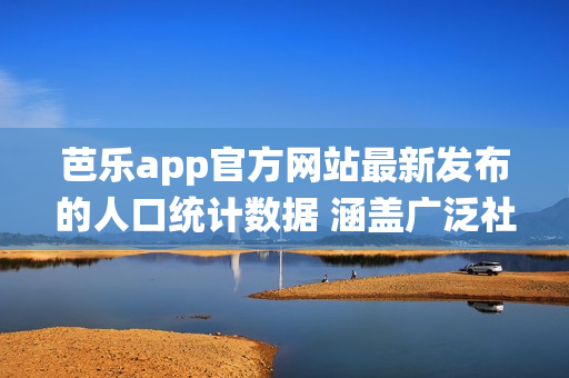 芭乐app官方网站最新发布的人口统计数据 涵盖广泛社交群体(1)