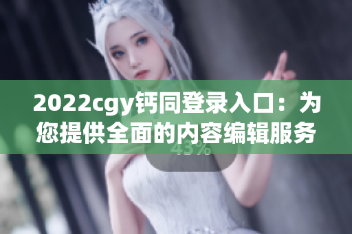 2022cgy钙同登录入口：为您提供全面的内容编辑服务