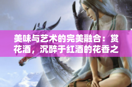 美味与艺术的完美融合：赏花酒，沉醉于红酒的花香之中