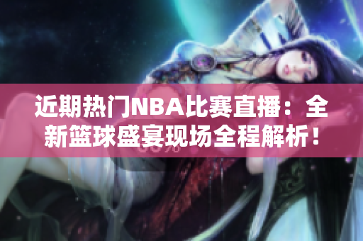 近期热门NBA比赛直播：全新篮球盛宴现场全程解析！