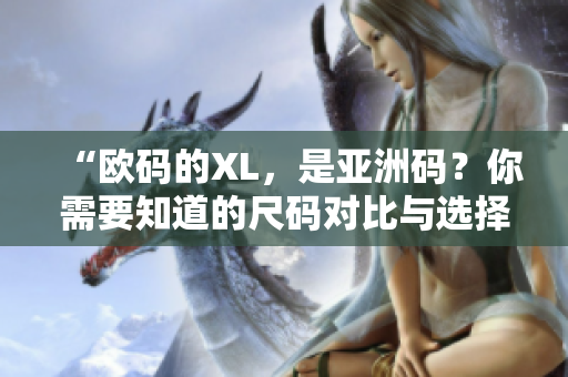 “欧码的XL，是亚洲码？你需要知道的尺码对比与选择技巧”