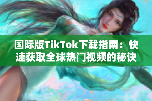 国际版TikTok下载指南：快速获取全球热门视频的秘诀