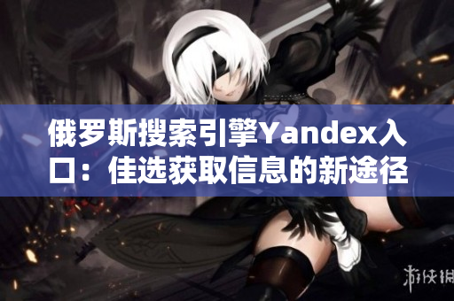 俄罗斯搜索引擎Yandex入口：佳选获取信息的新途径