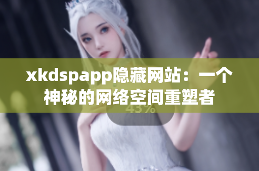 xkdspapp隐藏网站：一个神秘的网络空间重塑者