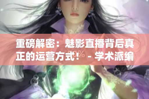 重磅解密：魅影直播背后真正的运营方式！ - 学术派编辑深度揭秘(1)