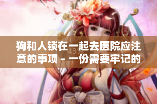 狗和人锁在一起去医院应注意的事项 - 一份需要牢记的指南
