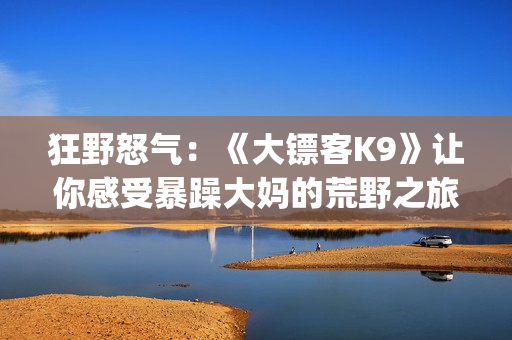 狂野怒气：《大镖客K9》让你感受暴躁大妈的荒野之旅(1)