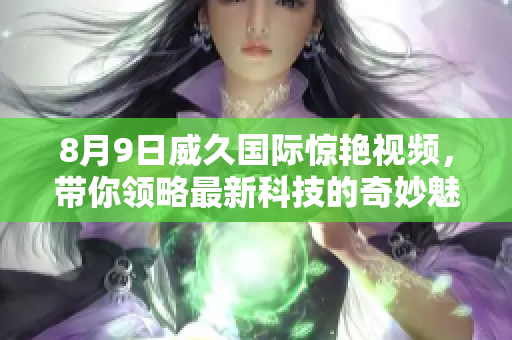 8月9日威久国际惊艳视频，带你领略最新科技的奇妙魅力！