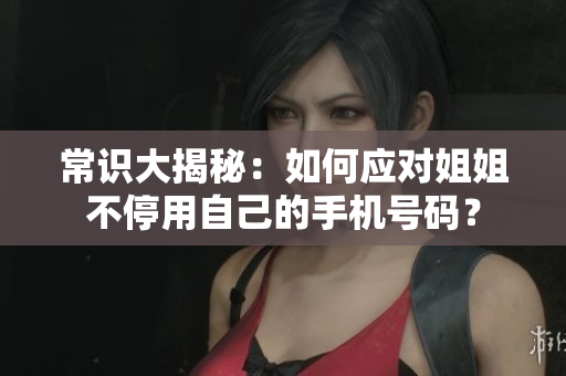 常识大揭秘：如何应对姐姐不停用自己的手机号码？