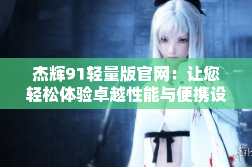 杰辉91轻量版官网：让您轻松体验卓越性能与便携设计