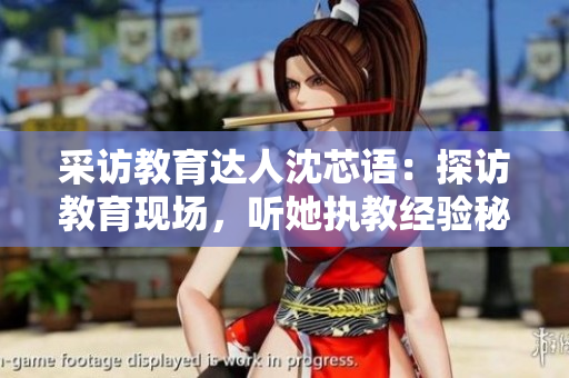 采访教育达人沈芯语：探访教育现场，听她执教经验秘籍