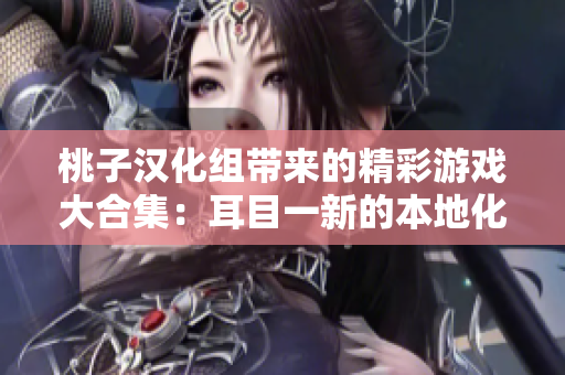 桃子汉化组带来的精彩游戏大合集：耳目一新的本地化经典尽在这里！