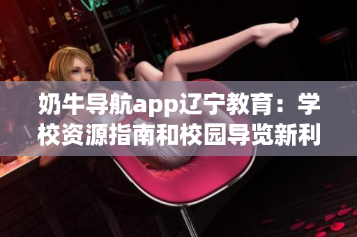 奶牛导航app辽宁教育：学校资源指南和校园导览新利器