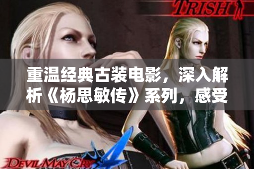 重温经典古装电影，深入解析《杨思敏传》系列，感受女性英雄主义精神