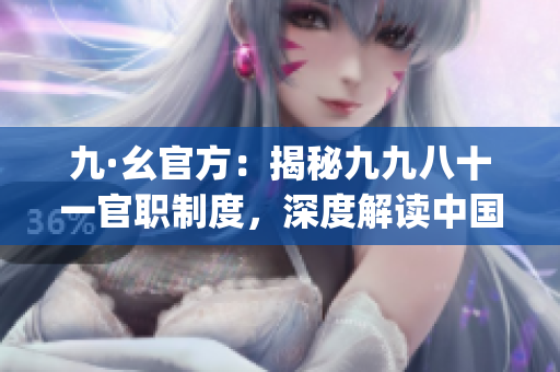 九·幺官方：揭秘九九八十一官职制度，深度解读中国官员任免制度(1)
