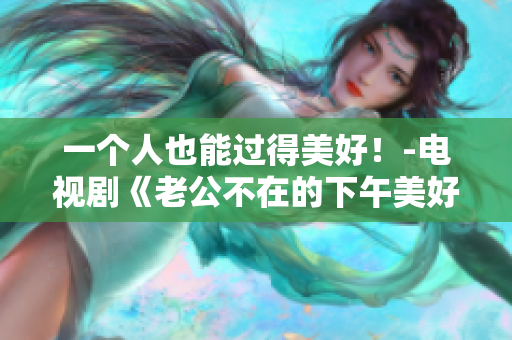 一个人也能过得美好！-电视剧《老公不在的下午美好时光》