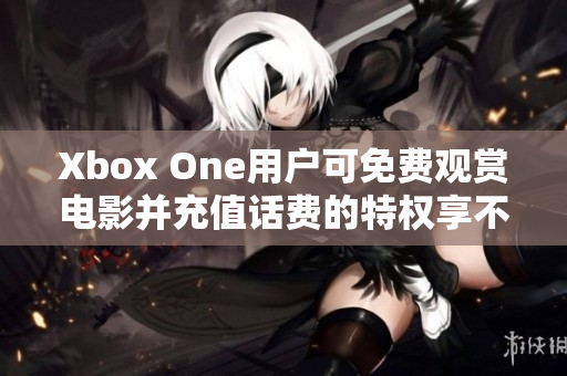 Xbox One用户可免费观赏电影并充值话费的特权享不停