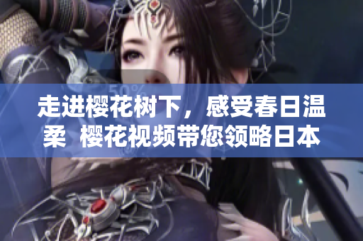 走进樱花树下，感受春日温柔  樱花视频带您领略日本桃花源