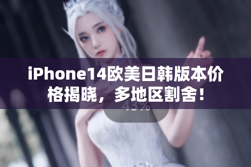 iPhone14欧美日韩版本价格揭晓，多地区割舍！