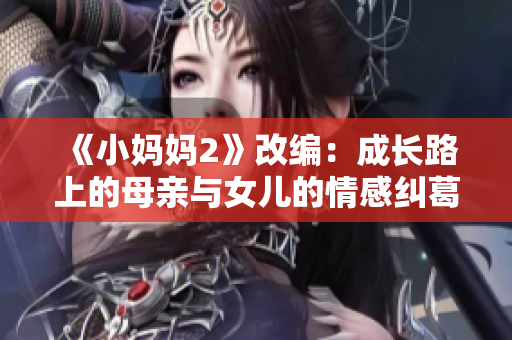 《小妈妈2》改编：成长路上的母亲与女儿的情感纠葛，温馨感动令人共鸣