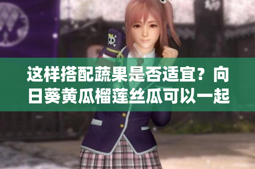 这样搭配蔬果是否适宜？向日葵黄瓜榴莲丝瓜可以一起吃吗？(1)
