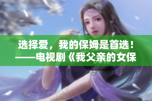 选择爱，我的保姆是首选！——电视剧《我父亲的女保姆》重命名